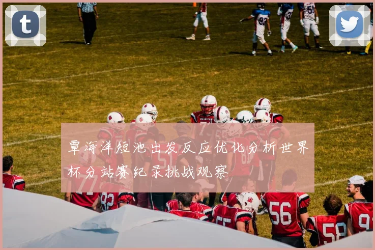 覃海洋短池出发反应优化分析世界杯分站赛纪录挑战观察