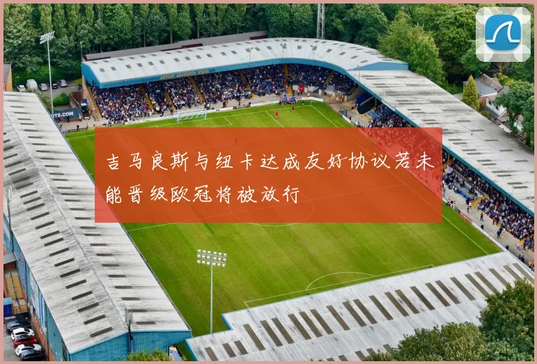 吉马良斯与纽卡达成友好协议若未能晋级欧冠将被放行